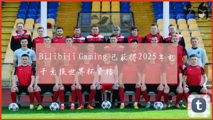 Bilibili Gaming 已获得2025年电子竞技世界杯资格