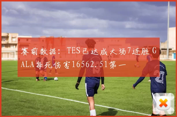 赛前数据：TES已达成大场7连胜 GALA每死伤害16562.51第一