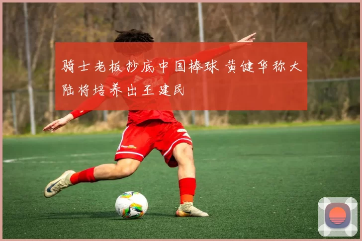 骑士老板抄底中国棒球 黄健华称大陆将培养出王建民