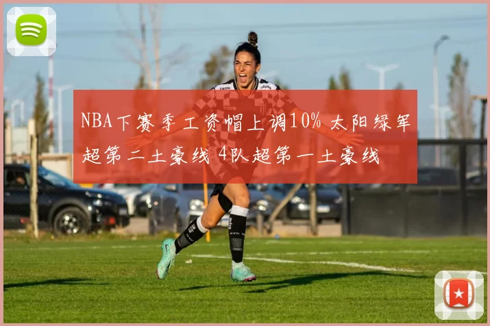 NBA下赛季工资帽上调10% 太阳绿军超第二土豪线 4队超第一土豪线