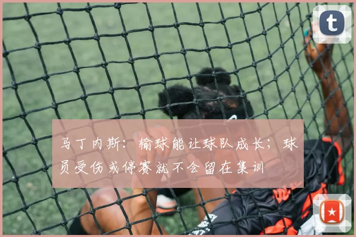 马丁内斯：输球能让球队成长；球员受伤或停赛就不会留在集训