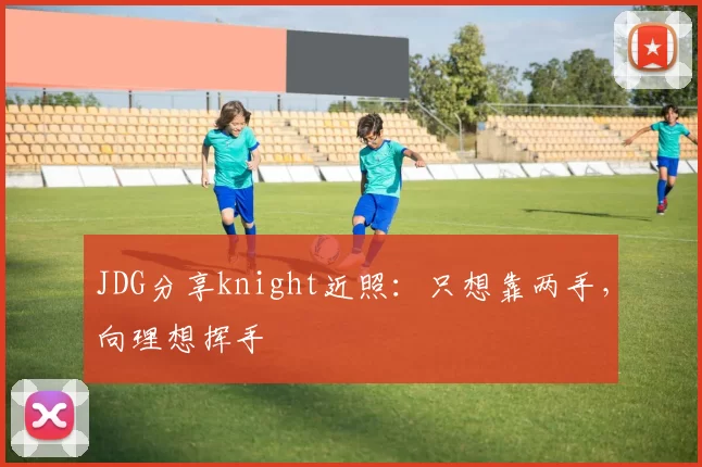 JDG分享knight近照：只想靠两手，向理想挥手
