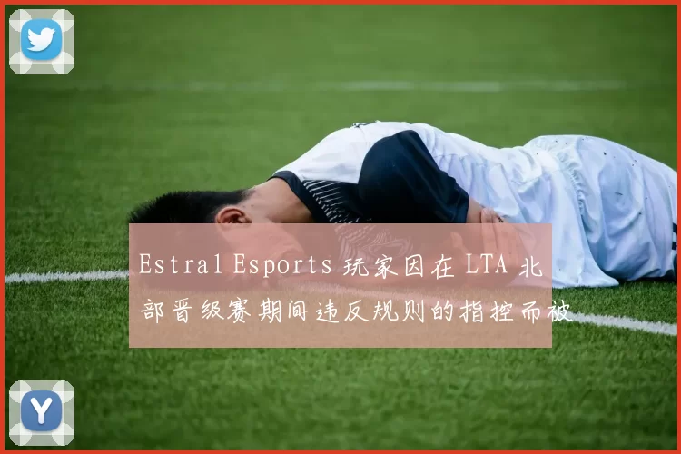 Estral Esports 玩家因在 LTA 北部晋级赛期间违反规则的指控而被暂停比赛