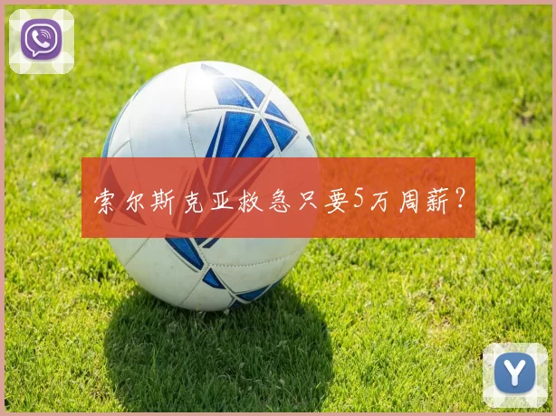 索尔斯克亚救急只要5万周薪？