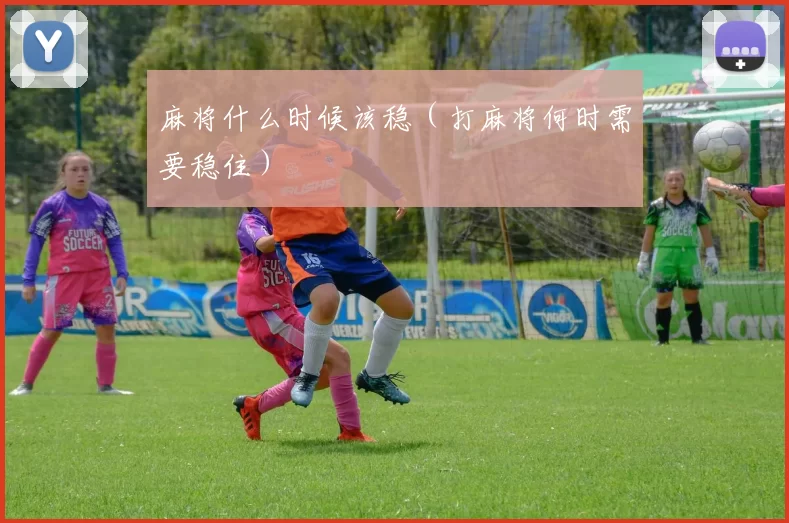 麻将什么时候该稳（打麻将何时需要稳住）