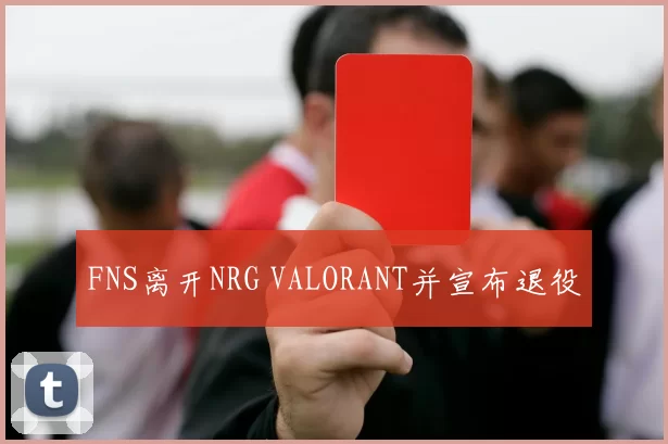 FNS离开NRG VALORANT并宣布退役