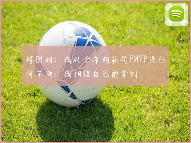 塔图姆：我对于布朗获得FMVP没任何不满，我相信自己能拿到