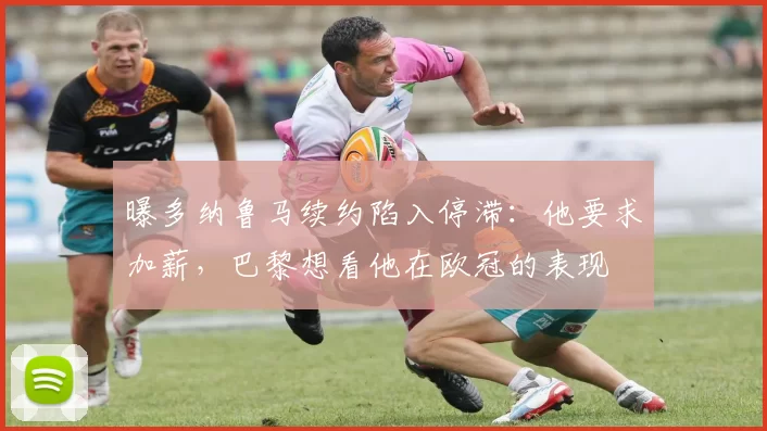 曝多纳鲁马续约陷入停滞：他要求加薪，巴黎想看他在欧冠的表现