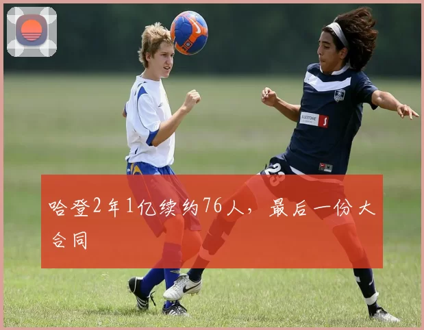哈登2年1亿续约76人，最后一份大合同