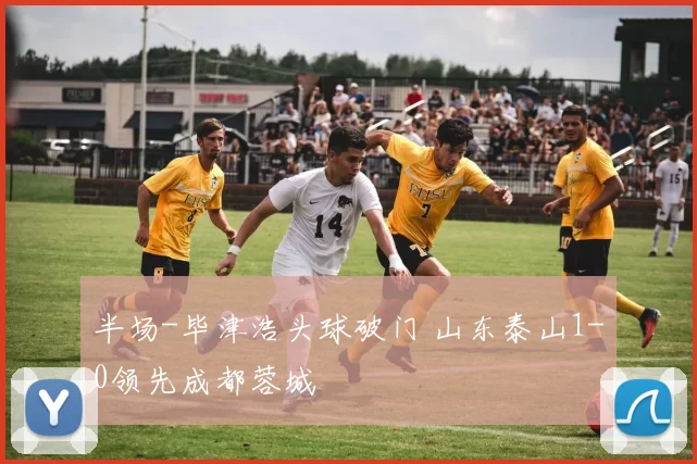 半场-毕津浩头球破门 山东泰山1-0领先成都蓉城