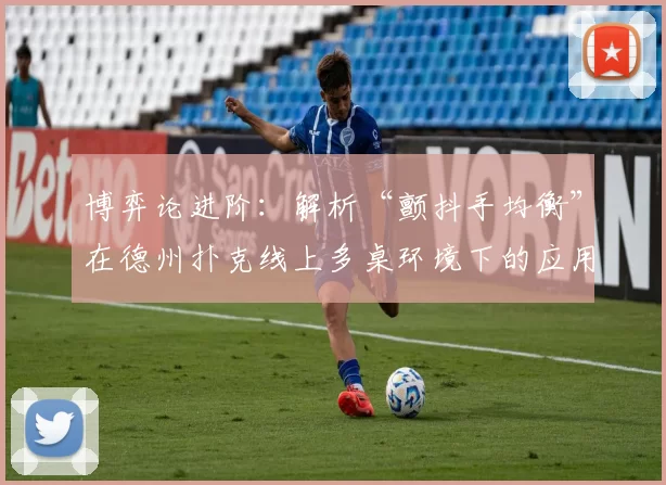 博弈论进阶：解析“颤抖手均衡”在德州扑克线上多桌环境下的应用价值。（深入博弈论：“颤抖手均衡”在线上德州扑克多桌对局中的应用价值）