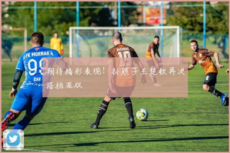 期待精彩表现！孙颖莎王楚钦再次搭档混双