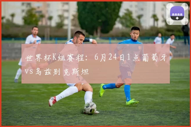 世界杯K组赛程：6月24日1点葡萄牙vs乌兹别克斯坦