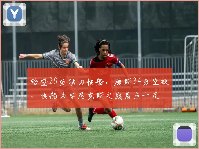 哈登29分助力快船，唐斯34分空砍，快船力克尼克斯之战看点十足