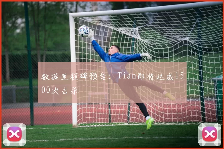 数据里程碑预告：Tian即将达成1500次击杀