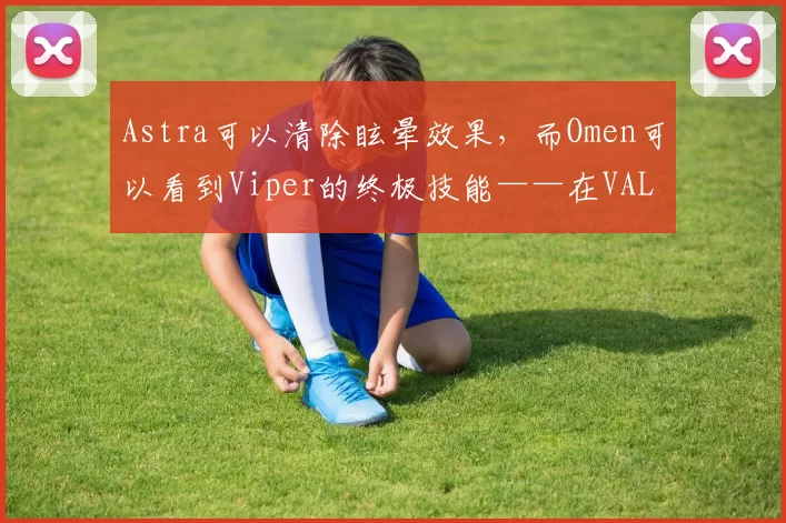 Astra可以清除眩晕效果，而Omen可以看到Viper的终极技能——在VALORANT 10.08补丁中的关键漏洞