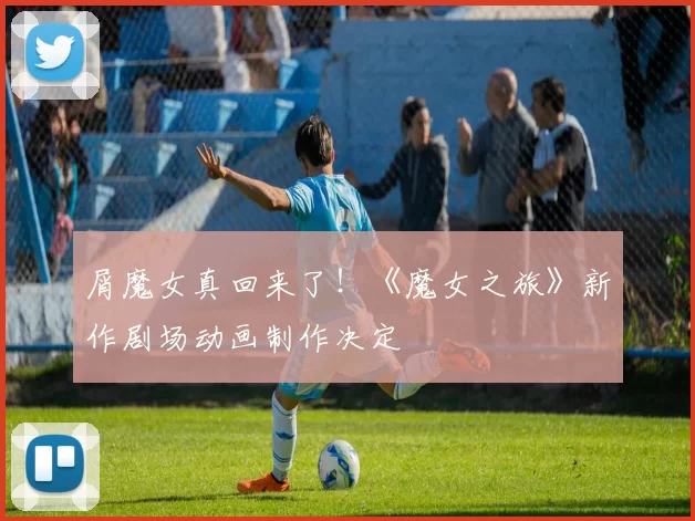 屑魔女真回来了！《魔女之旅》新作剧场动画制作决定