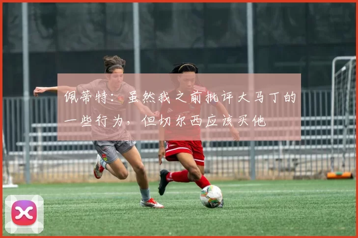 佩蒂特：虽然我之前批评大马丁的一些行为，但切尔西应该买他