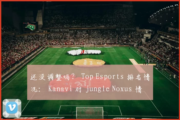 还没调整吗？ Top Esports 排名情况： Kanavi 对 jungle Noxus 情有独钟，mid、jungle 和 support 都在红色区域