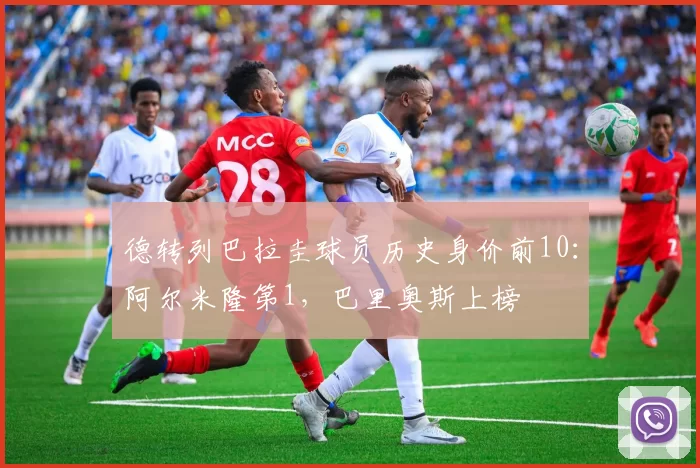 德转列巴拉圭球员历史身价前10：阿尔米隆第1，巴里奥斯上榜