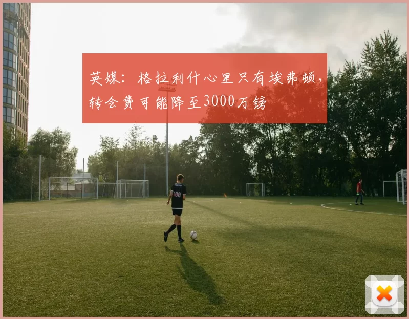 英媒：格拉利什心里只有埃弗顿，转会费可能降至3000万镑