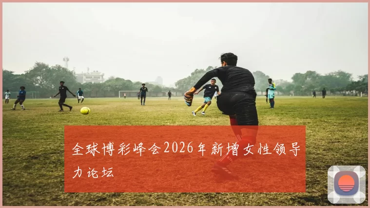 全球博彩峰会2026年新增女性领导力论坛