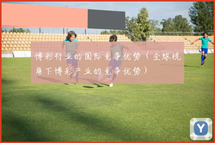 博彩行业的国际竞争优势（全球视角下博彩产业的竞争优势）