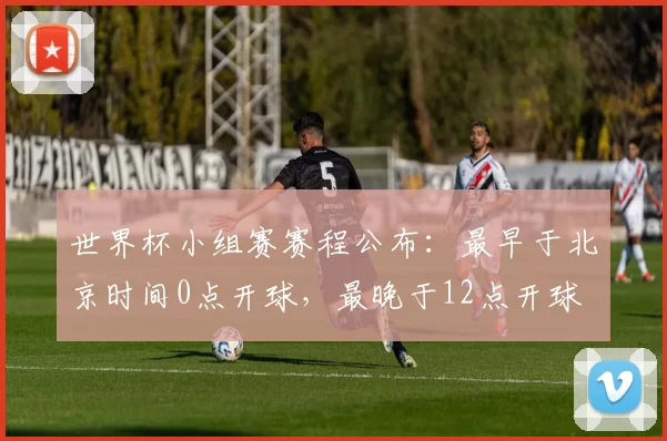 世界杯小组赛赛程公布：最早于北京时间0点开球，最晚于12点开球