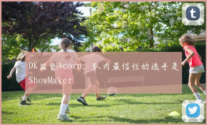 DK监督Acorn：队内最信任的选手是ShowMaker